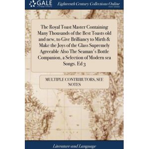 Gale Ecco, Print Editions The Royal Toast Master Containing Many Thousands Of The Toasts Old And , To Give Brilliancy To Mirth & Make The Joys Of The Glass Supremely Agreeable Also The Seaman'S Bottle Companion, A Sele