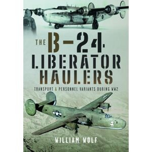 Pen & Sword Books Ltd The B-24 Liberator Haulers : Transport And Personnel Variants During Ww2
