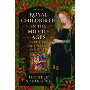Pen & Sword Books Ltd Royal Childbirth In The Middle Ages : Fertility, Pregnancy And Birth