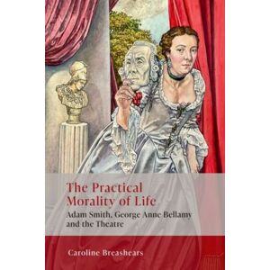 Edinburgh University Press The Practical Morality Of Life : Adam Smith, George Anne Bellamy, And The Theatre
