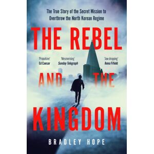 John Murray Press The Rebel And The Kingdom : The True Story Of The Secret Mission To Overthrow The North Korean Regime