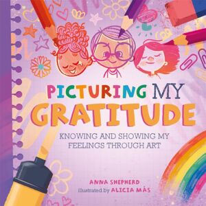 Hachette Children's Group All The Colours Of Me: Picturing My Gratitude : Knowing And Showing My Feelings Through Art