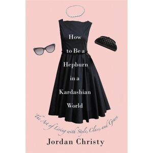 Little, Brown & Company How To Be A Hepburn In A Kardashian World : The Art Of Living With Style, Class, And Grace