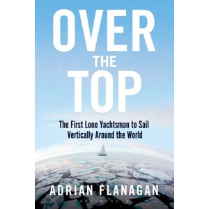 Bloomsbury Publishing PLC Over The Top : The First Lone Yachtsman To Sail Vertically Around The World