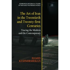 Edinburgh University Press The Art Of Iran In The Twentieth And Twenty-First Centuries : Tracing The Modern And The Contemporary