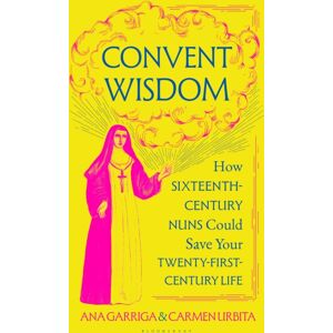 Bloomsbury Publishing PLC Convent Wisdom : How Sixteenth-Century Nuns Could Save Your Twenty-First-Century Life
