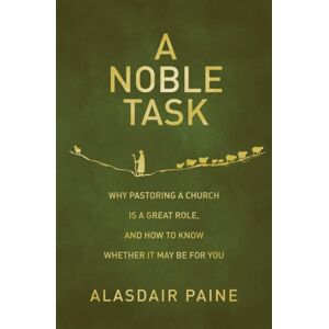 Christian Focus Publications Ltd A Noble Task : Why Pastoring A Church Is A Great Role, And How To Know Whether It May Be For You
