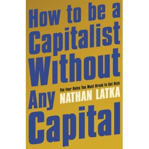 Hodder & Stoughton How To Be A Capitalist Without Any Capital : The Four Rules You Must Break To Get Rich
