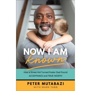 Baker Publishing Group Now I Am Known – How A Street Kid Turned Foster Dad Found Acceptance And True Worth