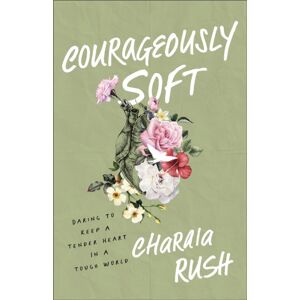 Baker Publishing Group Courageously Soft : Daring To Keep A Tender Heart In A Tough World