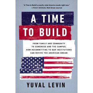 Basic Books A Time To Build : From Family And Community To Congress And The Campus, How Recommitting To Our Institutions Can Revive The American Dream