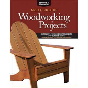 Fox Chapel Publishing Great Book Of Woodworking Projects : 50 Projects For Indoor Improvements And Outdoor Living From The Experts At American Woodworker