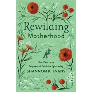 Baker Publishing Group Rewilding Motherhood – Your Path To An Empowered Feminine Spirituality