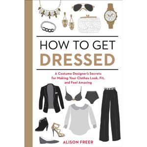 Random House USA Inc How To Get Dressed : A Costume Designer'S Secrets For Making Your Clothes Look, Fit, And Feel Amazing