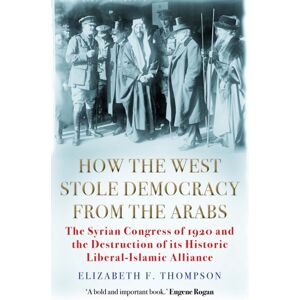 Grove Press / Atlantic Monthly Press How The West Stole Democracy From The Arabs : The Syrian Congress Of 1920 And The Destruction Of Its Liberal-Islamic Alliance