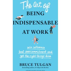 Harvard Business Review Press The Art Of Being Indispensable At Work : Win Influence, Beat Overcommitment, And Get The Right Things Done