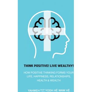 Austin Macauley Publishers LLC Think Positive! Live Wealthy! : How Positive Thinking Forms Your Life, Happiness, Relationships, Health & Wealth