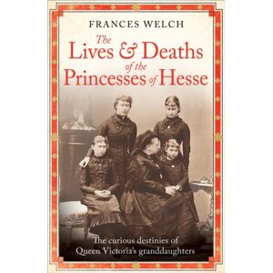 Octopus Publishing Group The Lives And Deaths Of The Princesses Of Hesse : The Curious Destinies Of Queen Victoria'S Granddaughters
