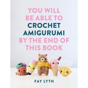 Octopus Publishing Group You Will Be Able To Crochet Amigurumi By The End Of This Book : 15 Cute And Easy Crochet Characters