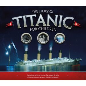 Hachette Children's Group The Story Of The Titanic For Children : Astonishing Little-Known Facts And Details About The Most Famous Ship In The World