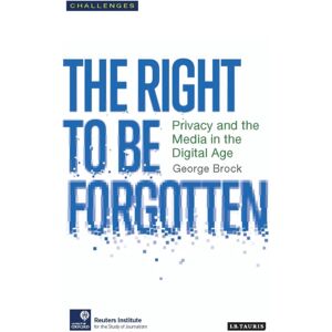 Bloomsbury Publishing PLC The Right To Be Forgotten : Privacy And The Media In The Digital Age