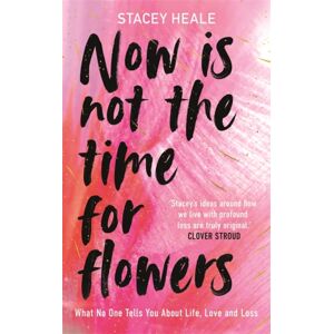 Bonnier Books Ltd Now Is Not The Time For Flowers : What No One Tells You About Life, Love And Loss