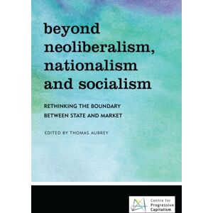 Bloomsbury Publishing PLC Beyond Neoliberalism, Nationalism And Socialism : Rethinking The Boundary Between State And Market
