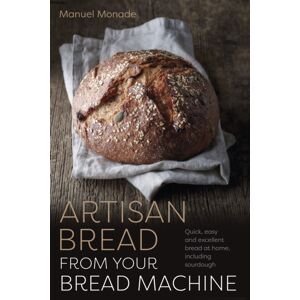 Gemini Books Group Ltd Artisan Bread From Your Bread Machine : Quick, Easy And Excellent Bread At Home, Including Sourdough