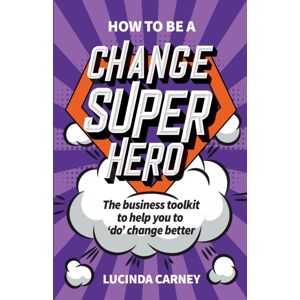 Practical Inspiration Publishing How To Be A Change Superhero : The Business Toolkit To Help You To 'Do' Change Better
