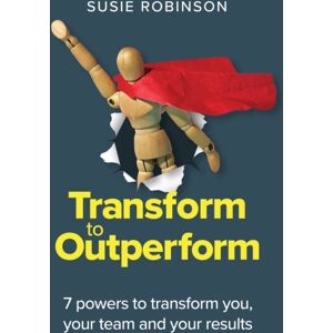 Practical Inspiration Publishing Transform To Outperform : 7 Powers To Transform You, Your Team And Your Results