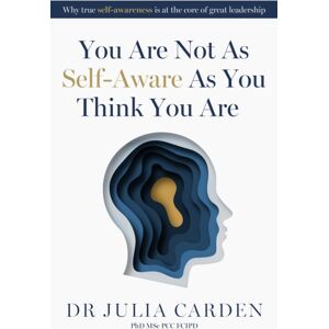 Practical Inspiration Publishing You Are Not As Self-Aware As You Think You Are : Why True Self-Awareness Is At The Core Of Great Leadership