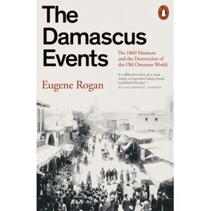 Penguin Books Ltd The Damascus Events : The 1860 Massacre And The Destruction Of The Old Ottoman World