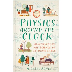 The History Press Ltd Physics Around The Clock : Adventures In The Science Of Everyday Living
