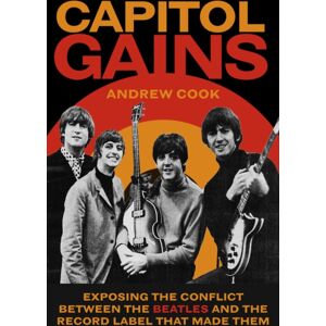 The History Press Ltd Capitol Gains : Exposing The Conflict Between The Beatles And The Record Label That Made Them