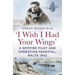 The History Press Ltd 'I Wish I Had Your Wings' : A Spitfire Pilot And Operation Pedestal, Malta 1942