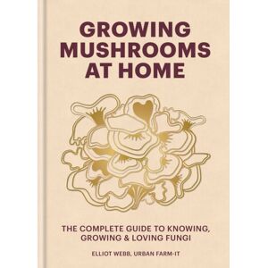 Octopus Publishing Group Growing Mushrooms At Home : The Complete Guide To Knowing, Growing And Loving Fungi