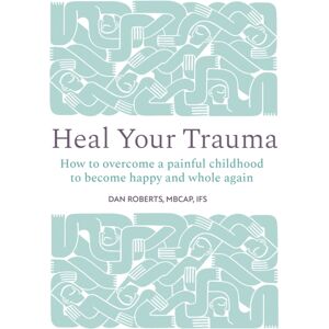 Quarto Publishing PLC Heal Your Trauma : How To Overcome A Painful Childhood To Become Happy And Whole Again