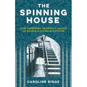 The History Press Ltd The Spinning House : How Cambridge University Locked Up Women In Its Private Prison