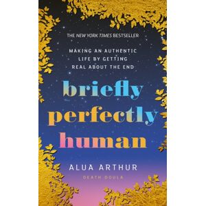 Ebury Publishing Briefly Perfectly Human : Making An Authentic Life By Getting Real About The End