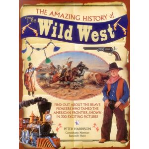 Anness Publishing The Amazing History Of The Wild West : Find Out About The Brave Pioneers Who Tamed The American Frontier, Shown In 300 Exciting Pictures
