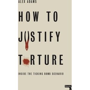 Watkins Media Limited How To Justify Torture : Inside The Ticking Bomb Scenario