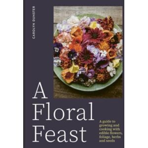 Gemini Books Group Ltd A Floral Feast : A Guide To Growing And Cooking With Edible Flowers, Foliage, Herbs And Seeds