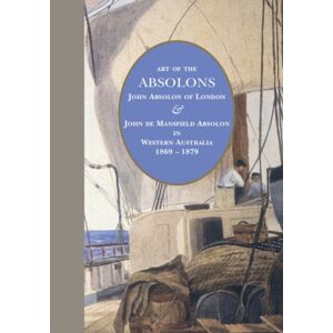 Australian Scholarly Publishing Art Of The Absolons : John Absolon Of London & John De Mansfield Absolon In Western Australia 1869-1879