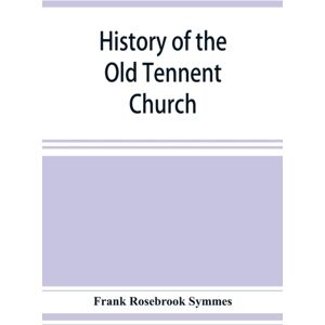 Alpha Edition History Of The Old Tennent Church; Containing : A Connected Story Of The Church'S Life, Sketches Of Its Pastors, Biographical References To Its Members, All Its Earlier Record Lists, Full Quotations O
