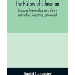 Alpha Edition The History Of Gilmanton, Embracing The Proprietary, Civil, Literary, Ecclesiastical, Biographical, Genealogical, And Miscellaneous History, From The First Settlement To The Present Time; Including Wh