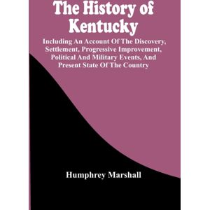 Alpha Edition The History Of Kentucky : Including An Account Of The Discovery, Settlement, Progressive Improvement, Political And Military Events, And Present State Of The Country