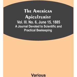 Alpha Edition The American Apiculturist. Vol. Iii. No. 6, June 15, 1885; A Journal Devoted To Scientific And Practical Beekeeping