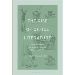 Bloomsbury Publishing Plc The Rise Of Office Literature : Bureaucratization And Aesthetics In Britain And France, 1810-1900