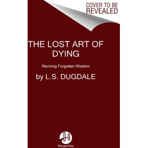 HarperCollins Publishers Inc The Lost Art Of Dying : Reviving Forgotten Wisdom HarperCollins Publishers Inc The Lost Art Of Dying : Reviving Forgotten Wisdom