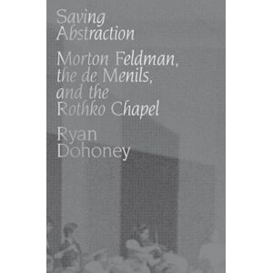 Oxford University Press Inc Saving Abstraction : Morton Feldman, The De Menils, And The Rothko Chapel Oxford University Press Inc Saving Abstraction : Morton Feldman, The De Menils, And The Rothko Chapel